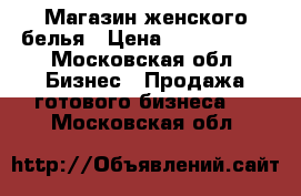 Магазин женского белья › Цена ­ 3 500 000 - Московская обл. Бизнес » Продажа готового бизнеса   . Московская обл.